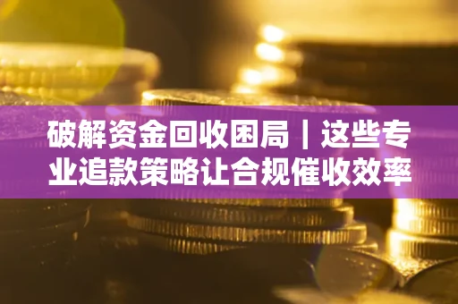 武汉破解资金回收困局｜这些专业追款策略让合规催收效率翻倍