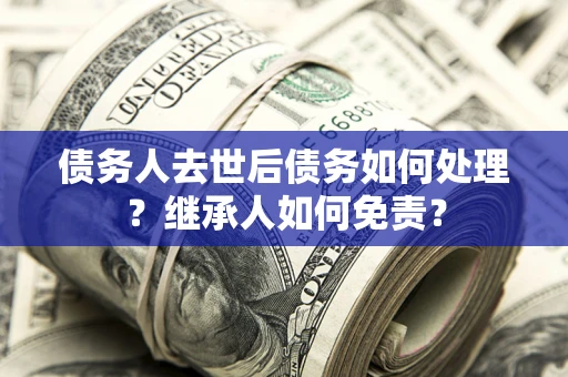 武汉债务人去世后债务如何处理？继承人如何免责？