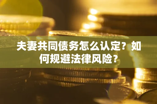 武汉夫妻共同债务怎么认定？如何规避法律风险？