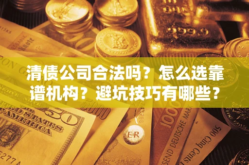 武汉清债公司合法吗？怎么选靠谱机构？避坑技巧有哪些？