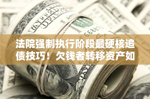 武汉法院强制执行阶段最硬核追债技巧！欠钱者转移资产如何破解？