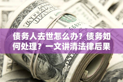 武汉债务人去世怎么办？债务如何处理？一文讲清法律后果