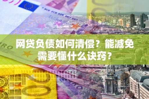 武汉网贷负债如何清偿？能减免需要懂什么诀窍？