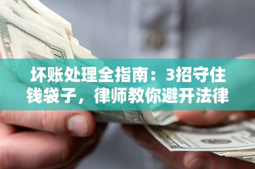 武汉坏账处理全指南：3招守住钱袋子，律师教你避开法律雷区