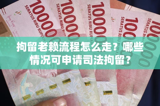 武汉拘留老赖流程怎么走？哪些情况可申请司法拘留？