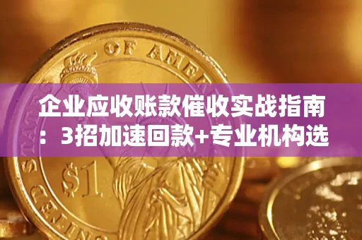 武汉企业应收账款催收实战指南：3招加速回款+专业机构选择避坑