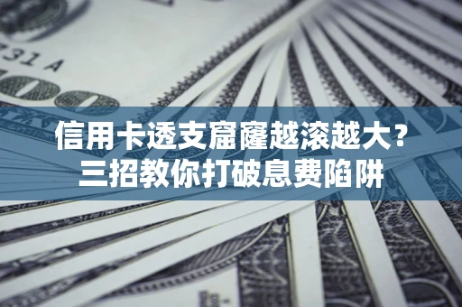 武汉信用卡透支窟窿越滚越大？三招教你打破息费陷阱