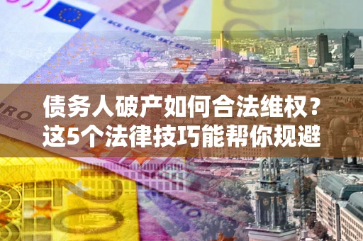 武汉债务人破产如何合法维权？这5个法律技巧能帮你规避风险