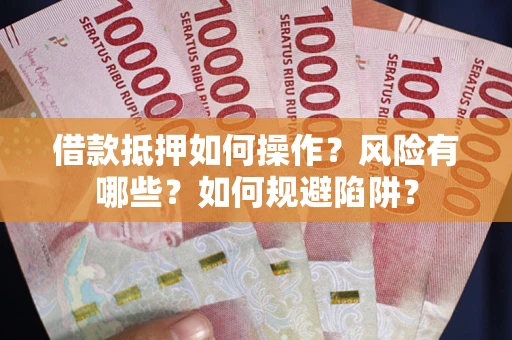 武汉借款抵押如何操作?风险有哪些?如何规避陷阱? 武汉借款抵押如何操作?风险有哪些?如何规避陷阱?