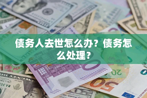 武汉债务人去世怎么办？债务怎么处理？