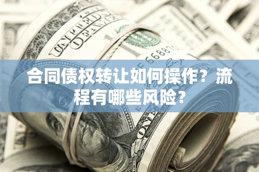 武汉合同债权转让如何操作？流程有哪些风险？