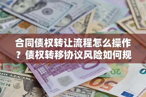 武汉合同债权转让流程怎么操作？债权转移协议风险如何规避？