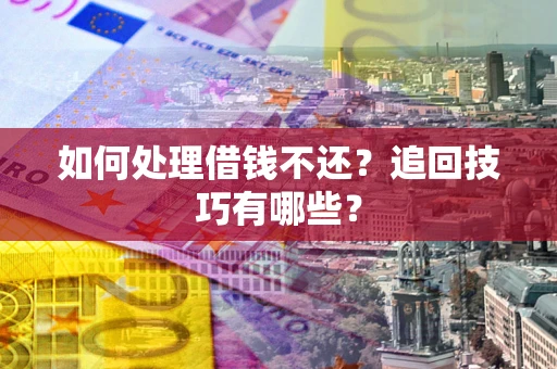 武汉如何处理借钱不还？追回技巧有哪些？