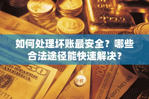 武汉如何处理坏账最安全？哪些合法途径能快速解决？
