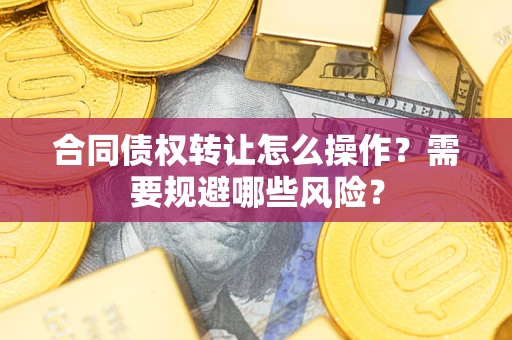 武汉合同债权转让怎么操作？需要规避哪些风险？