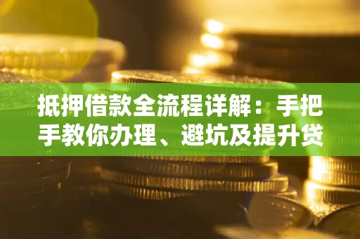 武汉抵押借款全流程详解：手把手教你办理、避坑及提升贷款额度