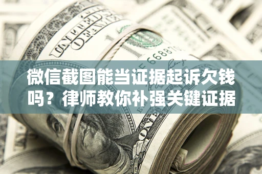 武汉微信截图能当证据起诉欠钱吗？律师教你补强关键证据