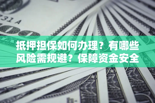 武汉抵押担保如何办理？有哪些风险需规避？保障资金安全