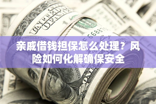 武汉亲戚借钱担保怎么处理？风险如何化解确保安全