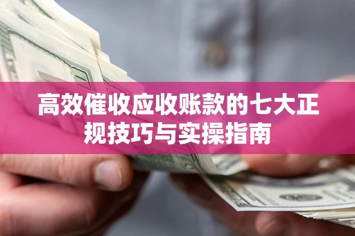 武汉高效催收应收账款的七大正规技巧与实操指南