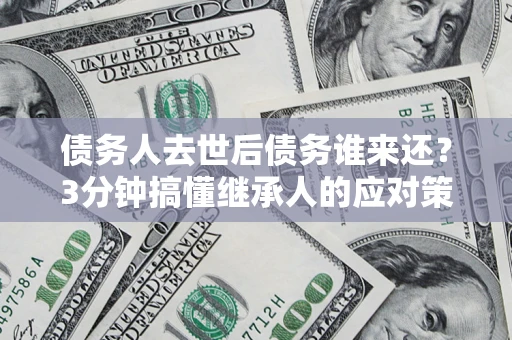 武汉债务人去世后债务谁来还？3分钟搞懂继承人的应对策略