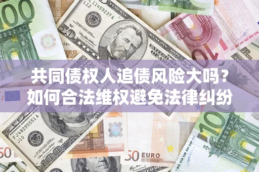 武汉共同债权人追债风险大吗?如何合法维权避免法律纠纷? 武汉共同债权人追债风险大吗?如何合法维权避免法律纠纷?