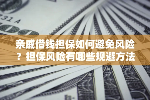 武汉亲戚借钱担保如何避免风险？担保风险有哪些规避方法？