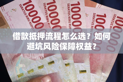 武汉借款抵押流程怎么选？如何避坑风险保障权益？