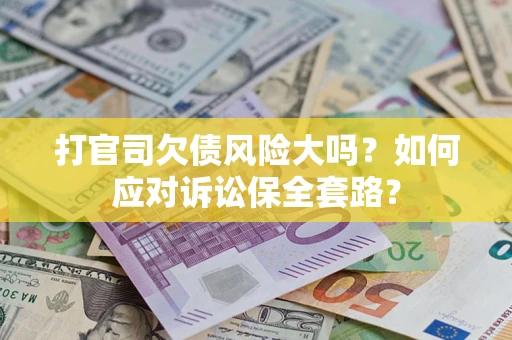 武汉打官司欠债风险大吗？如何应对诉讼保全套路？