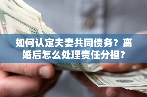 武汉如何认定夫妻共同债务？离婚后怎么处理责任分担？