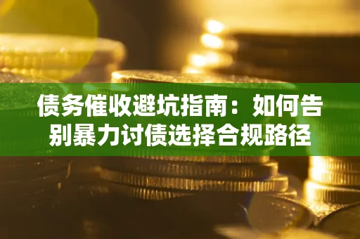 武汉债务催收避坑指南：如何告别暴力讨债选择合规路径