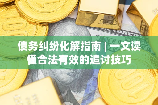 武汉债务纠纷化解指南 | 一文读懂合法有效的追讨技巧