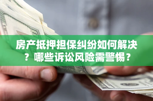 武汉房产抵押担保纠纷如何解决？哪些诉讼风险需警惕？