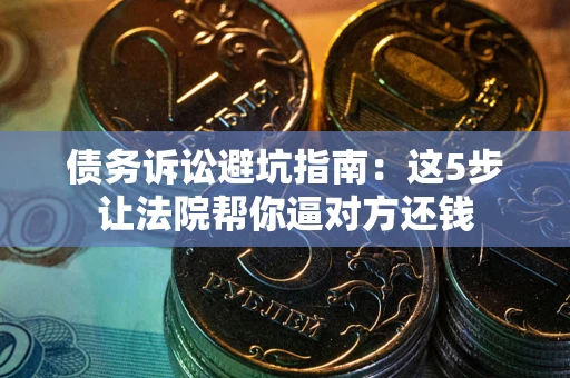 武汉债务诉讼避坑指南：这5步让法院帮你逼对方还钱