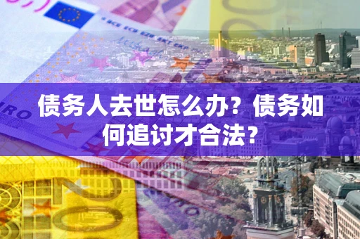 武汉债务人去世怎么办？债务如何追讨才合法？