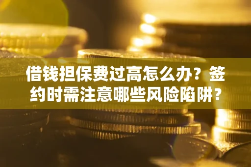 武汉借钱担保费过高怎么办？签约时需注意哪些风险陷阱？