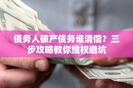 武汉债务人破产债务谁清偿?三步攻略教你维权避坑 武汉债务人破产债务谁清偿?三步攻略教你维权避坑