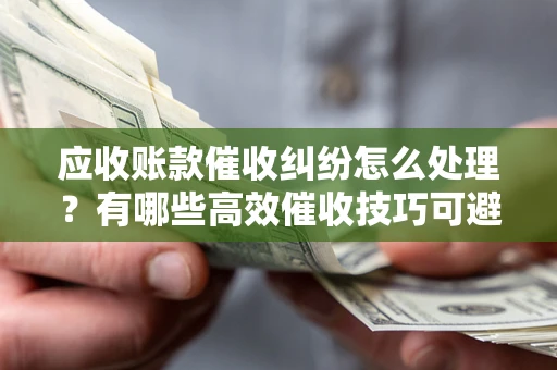 武汉应收账款催收纠纷怎么处理？有哪些高效催收技巧可避免坏账？