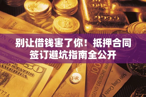 武汉别让借钱害了你！抵押合同签订避坑指南全公开