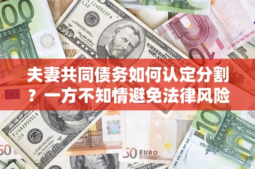 武汉夫妻共同债务如何认定分割？一方不知情避免法律风险必看！